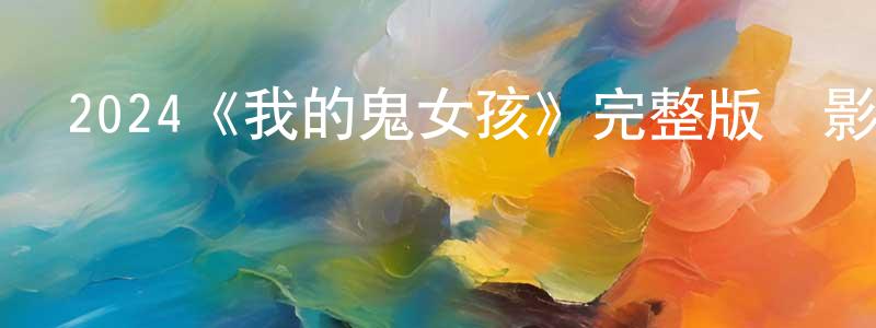 程遜的網絡影視資源,2024《我的鬼女孩》完整版電影/在線觀看/百度云-美劇天堂